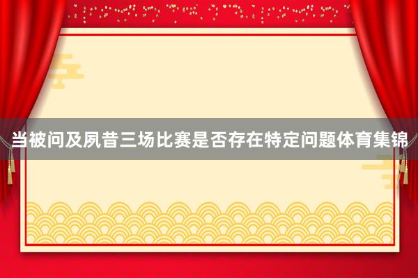 当被问及夙昔三场比赛是否存在特定问题体育集锦