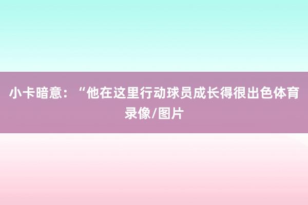 小卡暗意：“他在这里行动球员成长得很出色体育录像/图片