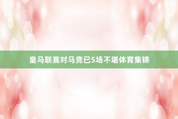 皇马联赛对马竞已5场不堪体育集锦