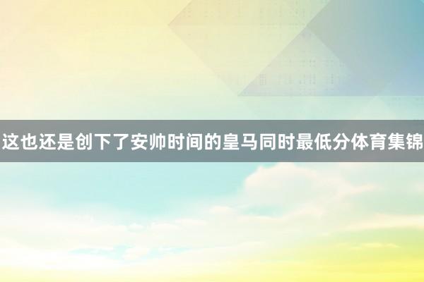 这也还是创下了安帅时间的皇马同时最低分体育集锦