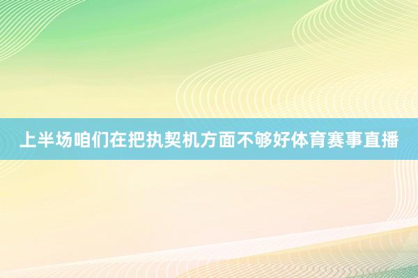 上半场咱们在把执契机方面不够好体育赛事直播
