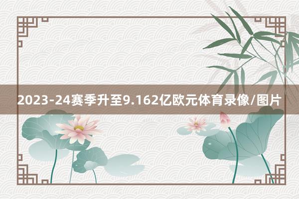 2023-24赛季升至9.162亿欧元体育录像/图片