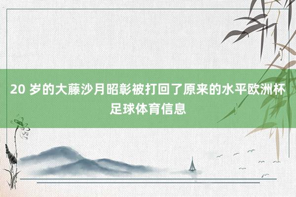 20 岁的大藤沙月昭彰被打回了原来的水平欧洲杯足球体育信息