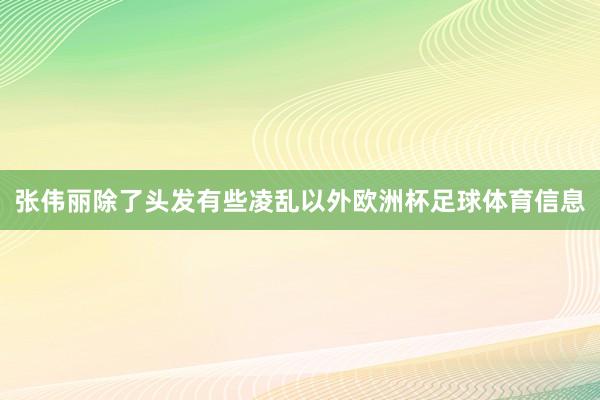 张伟丽除了头发有些凌乱以外欧洲杯足球体育信息