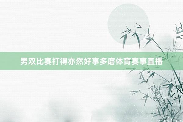 男双比赛打得亦然好事多磨体育赛事直播