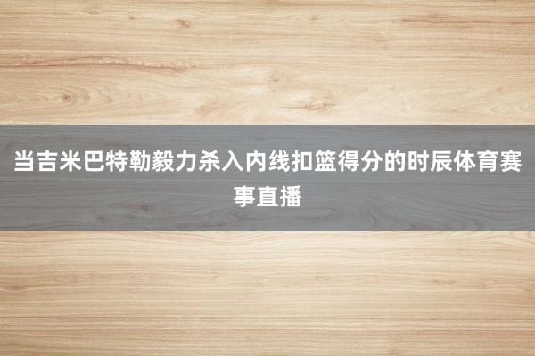当吉米巴特勒毅力杀入内线扣篮得分的时辰体育赛事直播