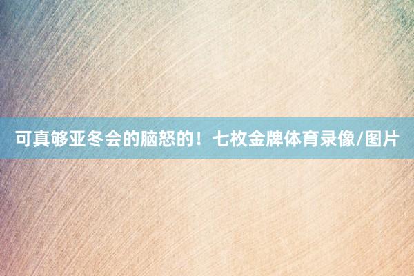 可真够亚冬会的脑怒的！七枚金牌体育录像/图片