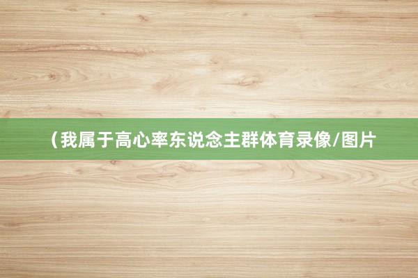 （我属于高心率东说念主群体育录像/图片