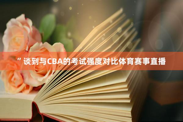 ”　　谈到与CBA的考试强度对比体育赛事直播