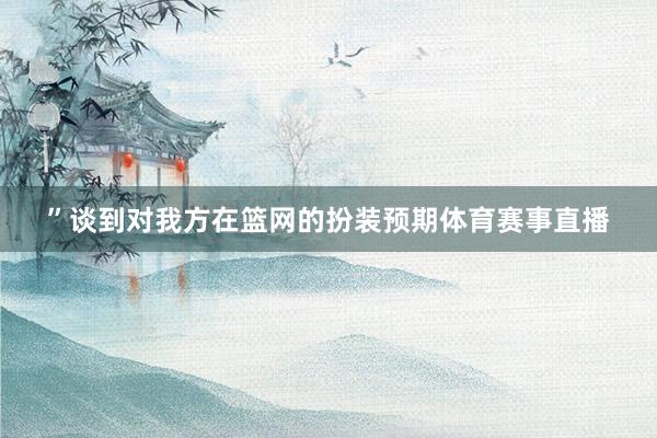 ”　　谈到对我方在篮网的扮装预期体育赛事直播