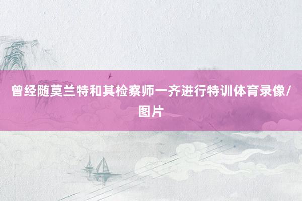 曾经随莫兰特和其检察师一齐进行特训体育录像/图片