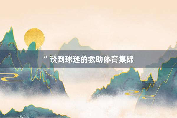 ”　　谈到球迷的救助体育集锦