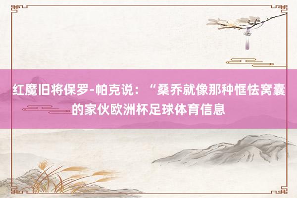 红魔旧将保罗-帕克说：“桑乔就像那种恇怯窝囊的家伙欧洲杯足球体育信息
