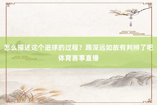 怎么描述这个进球的过程？踢深远如故有判辨了吧体育赛事直播