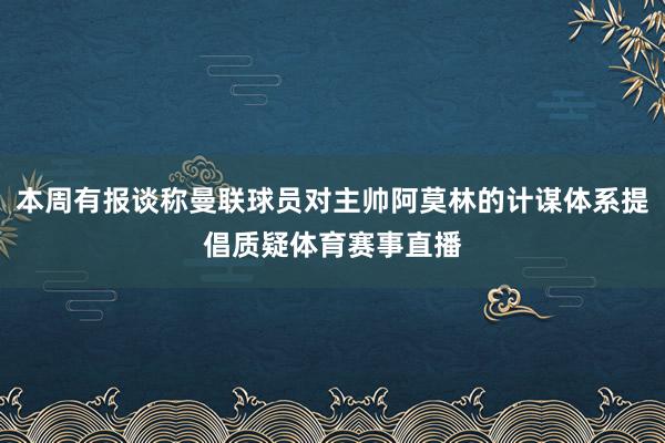 本周有报谈称曼联球员对主帅阿莫林的计谋体系提倡质疑体育赛事直播