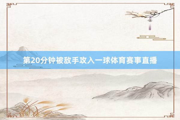 第20分钟被敌手攻入一球体育赛事直播