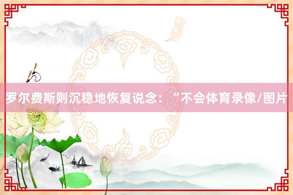罗尔费斯则沉稳地恢复说念：“不会体育录像/图片
