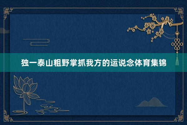 独一泰山粗野掌抓我方的运说念体育集锦