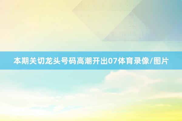 本期关切龙头号码高潮开出07体育录像/图片
