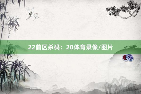22　　前区杀码：20体育录像/图片