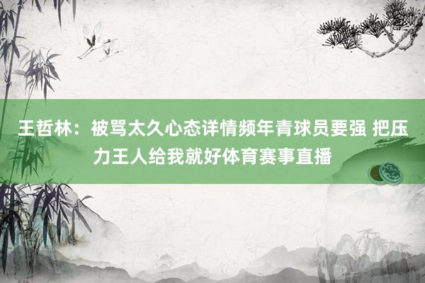 王哲林：被骂太久心态详情频年青球员要强 把压力王人给我就好体育赛事直播