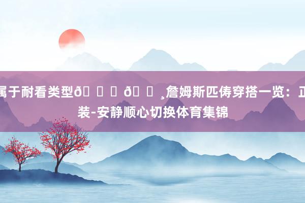 属于耐看类型👑👸詹姆斯匹俦穿搭一览：正装-安静顺心切换体育集锦