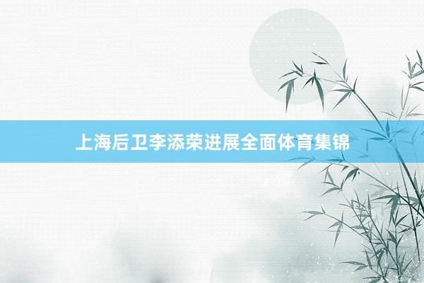 上海后卫李添荣进展全面体育集锦