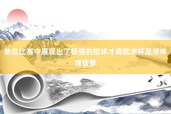 他在比赛中展现出了极强的控球才调欧洲杯足球体育信息