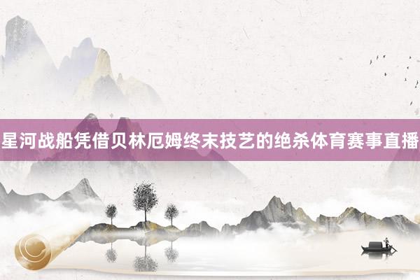 星河战船凭借贝林厄姆终末技艺的绝杀体育赛事直播