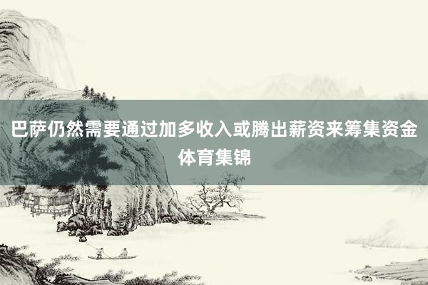 巴萨仍然需要通过加多收入或腾出薪资来筹集资金体育集锦