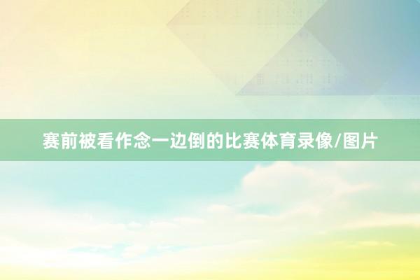 赛前被看作念一边倒的比赛体育录像/图片