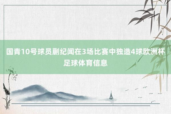 国青10号球员蒯纪闻在3场比赛中独造4球欧洲杯足球体育信息