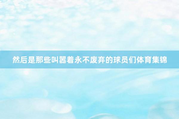 然后是那些叫嚣着永不废弃的球员们体育集锦