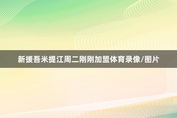新援吾米提江周二刚刚加盟体育录像/图片