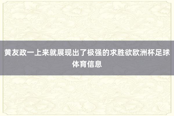 黄友政一上来就展现出了极强的求胜欲欧洲杯足球体育信息