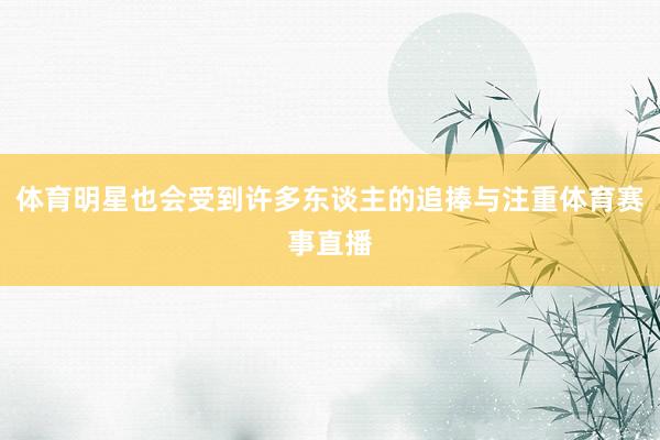 体育明星也会受到许多东谈主的追捧与注重体育赛事直播