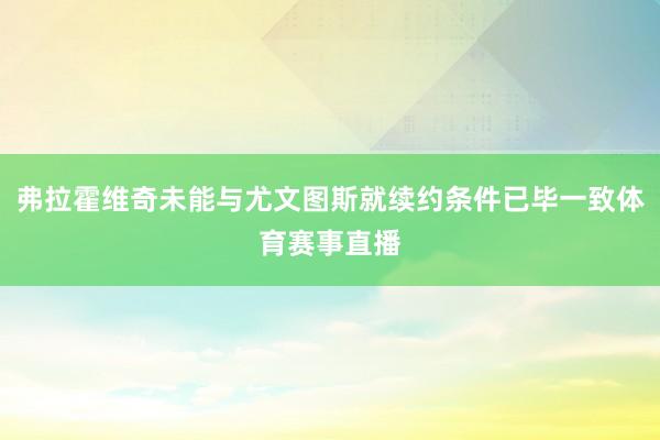 弗拉霍维奇未能与尤文图斯就续约条件已毕一致体育赛事直播