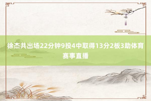 徐杰共出场22分钟9投4中取得13分2板3助体育赛事直播