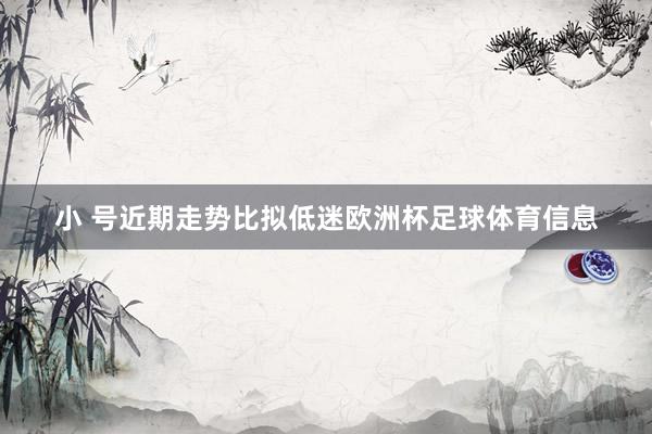 小 号近期走势比拟低迷欧洲杯足球体育信息