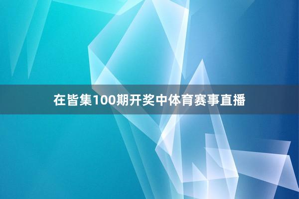 在皆集100期开奖中体育赛事直播
