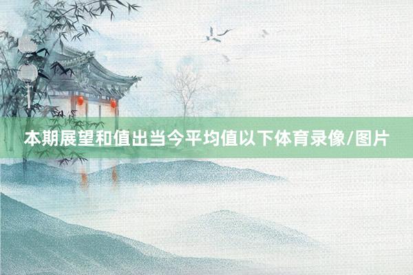 本期展望和值出当今平均值以下体育录像/图片