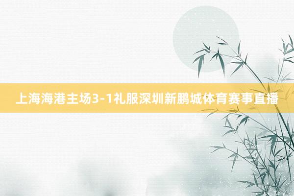 上海海港主场3-1礼服深圳新鹏城体育赛事直播