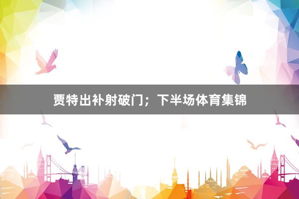 贾特出补射破门；下半场体育集锦