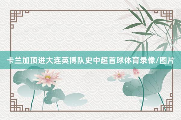 卡兰加顶进大连英博队史中超首球体育录像/图片
