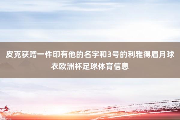 皮克获赠一件印有他的名字和3号的利雅得眉月球衣欧洲杯足球体育信息