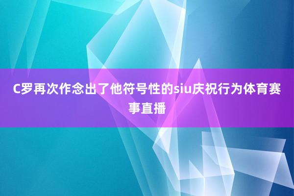 C罗再次作念出了他符号性的siu庆祝行为体育赛事直播