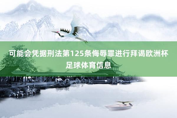 可能会凭据刑法第125条侮辱罪进行拜谒欧洲杯足球体育信息