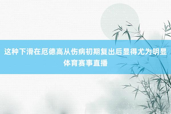 这种下滑在厄德高从伤病初期复出后显得尤为明显体育赛事直播
