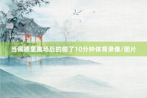 当佩德里离场后的临了10分钟体育录像/图片