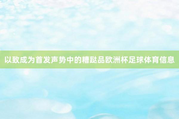 以致成为首发声势中的糟跶品欧洲杯足球体育信息